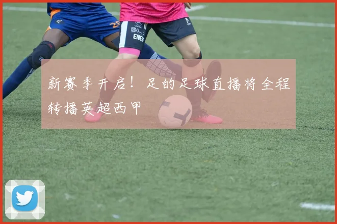 新赛季开启！足的足球直播将全程转播英超西甲