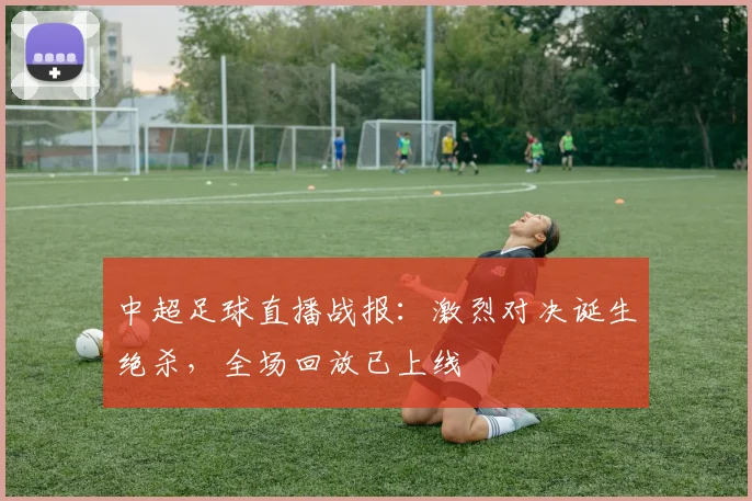 中超足球直播战报：激烈对决诞生绝杀，全场回放已上线
