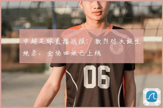中超足球直播战报：激烈对决诞生绝杀，全场回放已上线