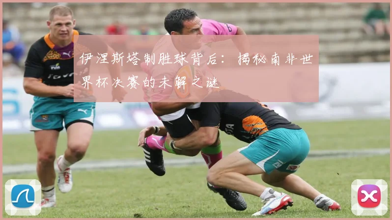 伊涅斯塔制胜球背后：揭秘南非世界杯决赛的未解之谜