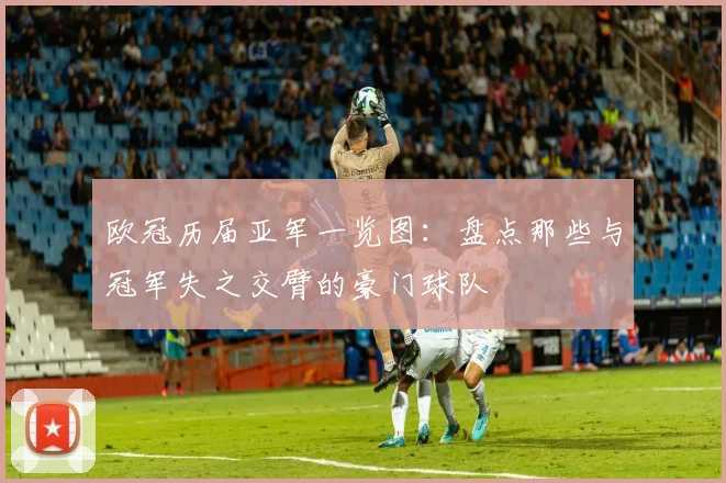 欧冠历届亚军一览图：盘点那些与冠军失之交臂的豪门球队