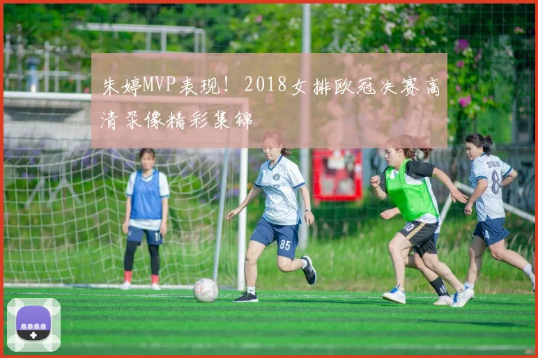 朱婷MVP表现！2018女排欧冠决赛高清录像精彩集锦