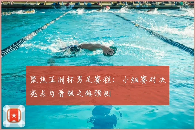 聚焦亚洲杯男足赛程：小组赛对决亮点与晋级之路预测