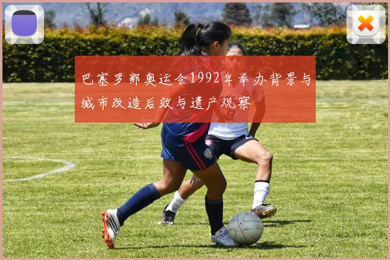 巴塞罗那奥运会1992年举办背景与城市改造后效与遗产观察