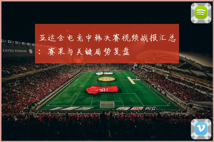 亚运会电竞中韩决赛视频战报汇总：赛果与关键局势复盘