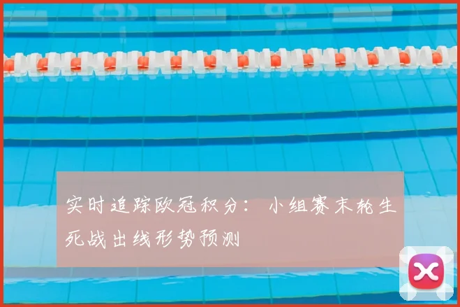 实时追踪欧冠积分：小组赛末轮生死战出线形势预测