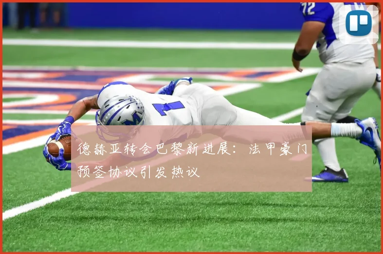 德赫亚转会巴黎新进展：法甲豪门预签协议引发热议