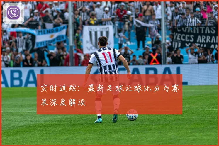 实时追踪：最新足球让球比分与赛果深度解读