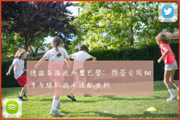 德赫亚接近加盟巴黎：预签合同细节与球队战术适配分析