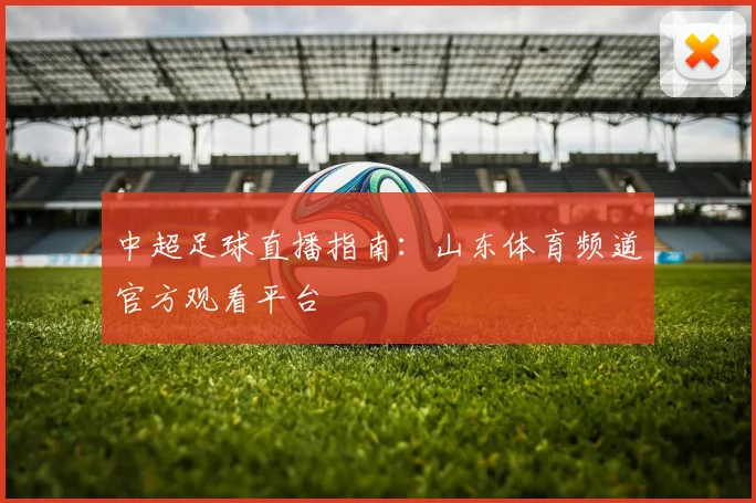 中超足球直播指南：山东体育频道官方观看平台