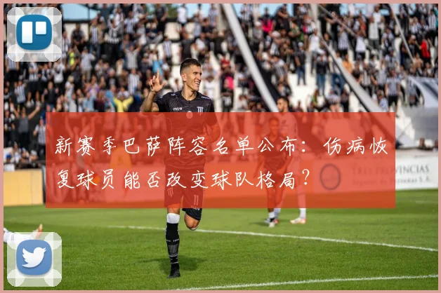 新赛季巴萨阵容名单公布：伤病恢复球员能否改变球队格局？