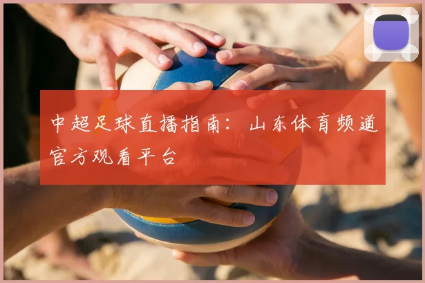 中超足球直播指南：山东体育频道官方观看平台