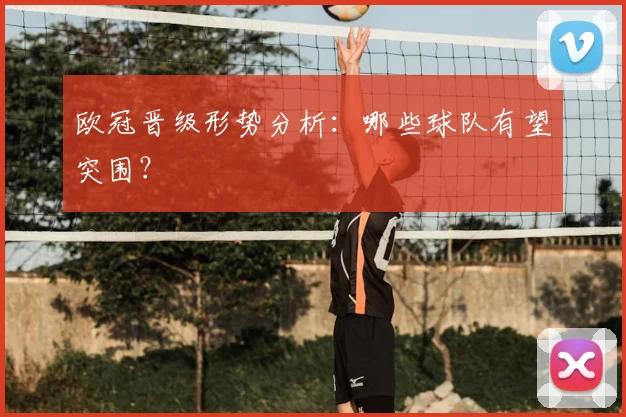 欧冠晋级形势分析：哪些球队有望突围？