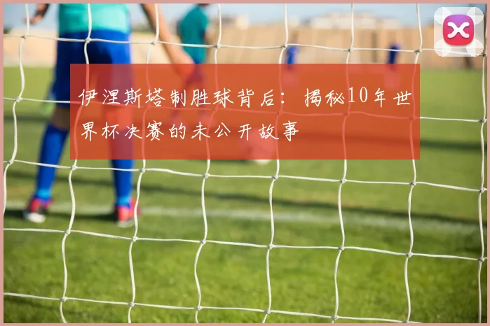 伊涅斯塔制胜球背后：揭秘10年世界杯决赛的未公开故事