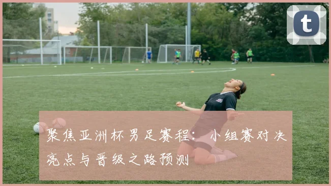 聚焦亚洲杯男足赛程：小组赛对决亮点与晋级之路预测