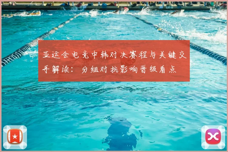 亚运会电竞中韩对决赛程与关键交手解读：分组对抗影响晋级看点