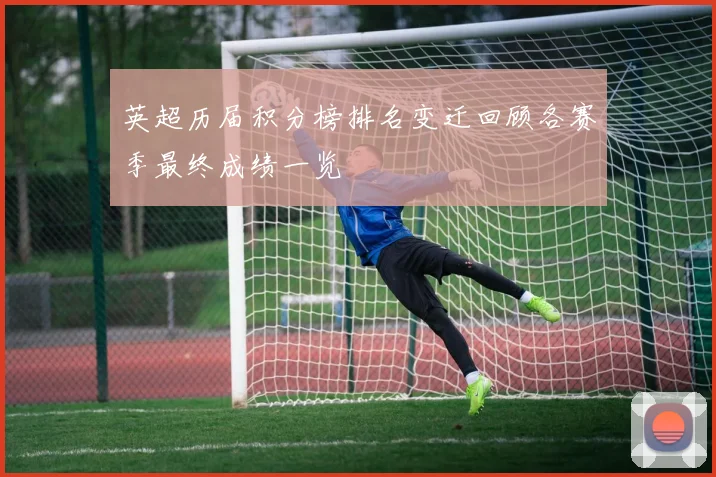英超历届积分榜排名变迁回顾各赛季最终成绩一览
