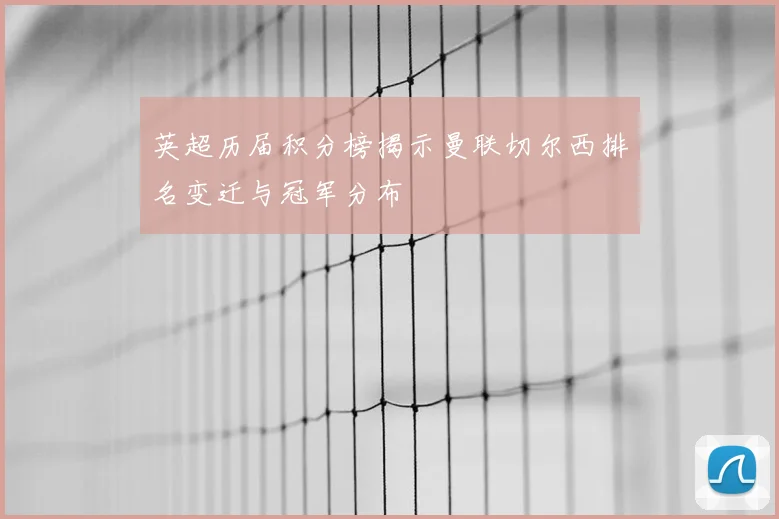 英超历届积分榜揭示曼联切尔西排名变迁与冠军分布