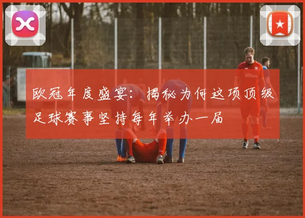 欧冠年度盛宴：揭秘为何这项顶级足球赛事坚持每年举办一届