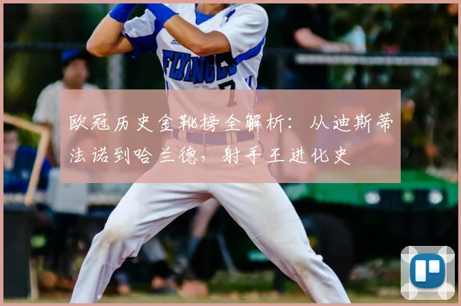 欧冠历史金靴榜全解析：从迪斯蒂法诺到哈兰德，射手王进化史