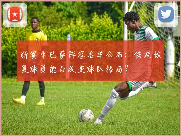 新赛季巴萨阵容名单公布：伤病恢复球员能否改变球队格局？